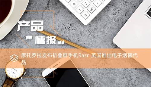 产品“槽报”摩托罗拉“冷饭”并不香电子烟都有“备胎”了